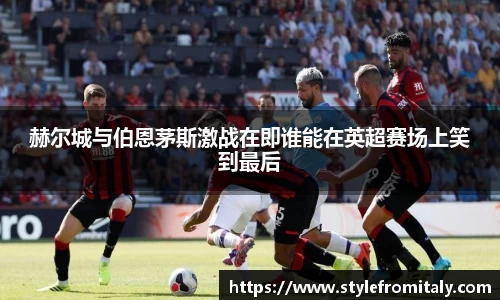 赫尔城与伯恩茅斯激战在即谁能在英超赛场上笑到最后