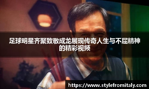 足球明星齐聚致敬成龙展现传奇人生与不屈精神的精彩视频
