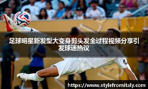 足球明星新发型大变身剪头发全过程视频分享引发球迷热议