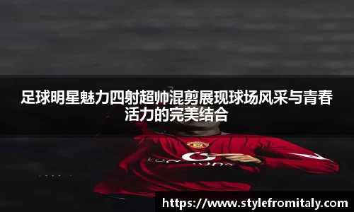 足球明星魅力四射超帅混剪展现球场风采与青春活力的完美结合