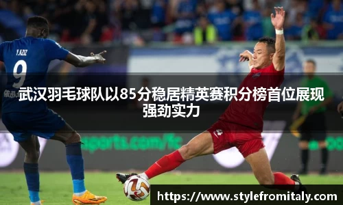 武汉羽毛球队以85分稳居精英赛积分榜首位展现强劲实力