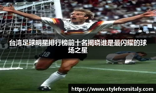 台湾足球明星排行榜前十名揭晓谁是最闪耀的球场之星
