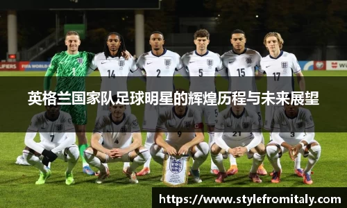 英格兰国家队足球明星的辉煌历程与未来展望
